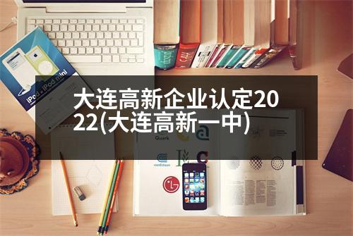 大連高新企業(yè)認(rèn)定2022(大連高新一中)