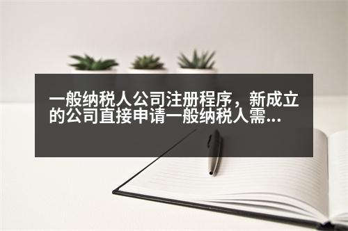 一般納稅人公司注冊程序，新成立的公司直接申請一般納稅人需要什么條件