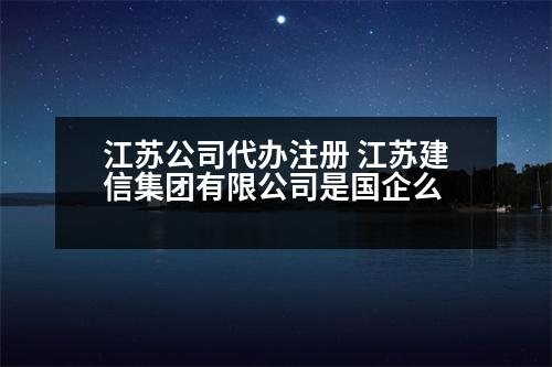 江蘇公司代辦注冊 江蘇建信集團有限公司是國企么