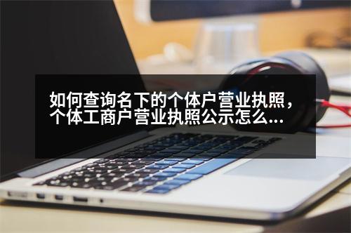 如何查詢名下的個體戶營業(yè)執(zhí)照，個體工商戶營業(yè)執(zhí)照公示怎么查詢