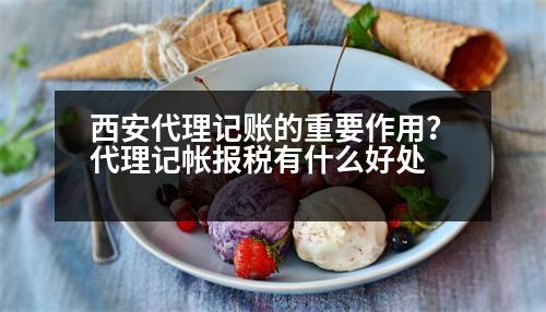 西安代理記賬的重要作用？代理記帳報稅有什么好處