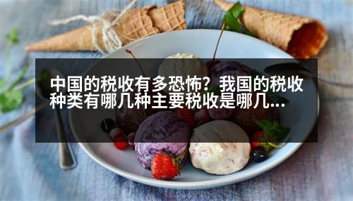 中國的稅收有多恐怖？我國的稅收種類有哪幾種主要稅收是哪幾類