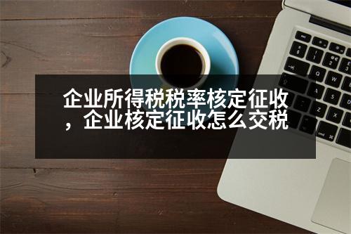 企業(yè)所得稅稅率核定征收，企業(yè)核定征收怎么交稅