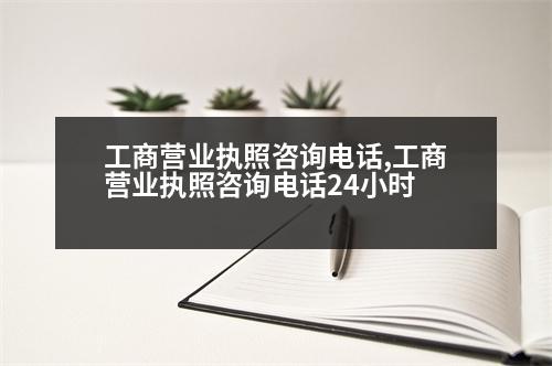 工商營(yíng)業(yè)執(zhí)照咨詢電話,工商營(yíng)業(yè)執(zhí)照咨詢電話24小時(shí)