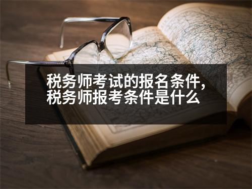 稅務(wù)師考試的報(bào)名條件,稅務(wù)師報(bào)考條件是什么