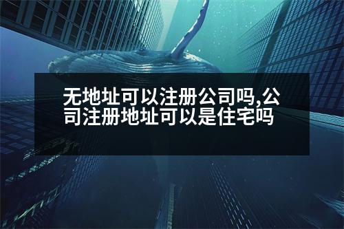 無地址可以注冊(cè)公司嗎,公司注冊(cè)地址可以是住宅嗎