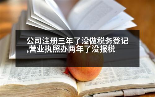 公司注冊三年了沒做稅務(wù)登記,營業(yè)執(zhí)照辦兩年了沒報稅