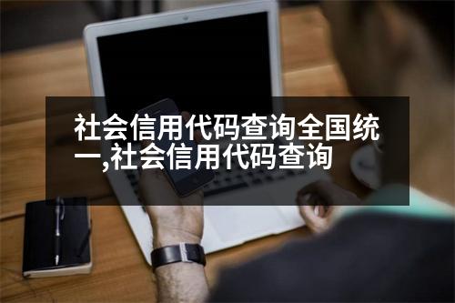 社會信用代碼查詢?nèi)珖y(tǒng)一,社會信用代碼查詢