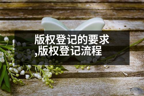 版權(quán)登記的要求,版權(quán)登記流程