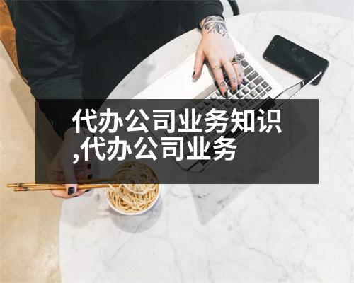 代辦公司業(yè)務知識,代辦公司業(yè)務