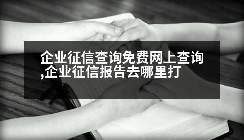 企業(yè)征信查詢免費網(wǎng)上查詢,企業(yè)征信報告去哪里打