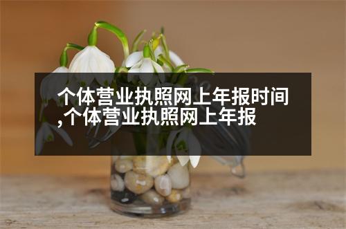 個(gè)體營業(yè)執(zhí)照網(wǎng)上年報(bào)時(shí)間,個(gè)體營業(yè)執(zhí)照網(wǎng)上年報(bào)