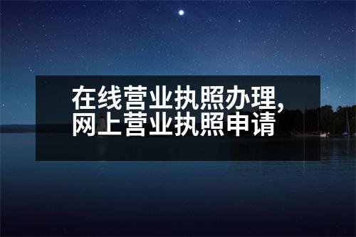 在線營(yíng)業(yè)執(zhí)照辦理,網(wǎng)上營(yíng)業(yè)執(zhí)照申請(qǐng)