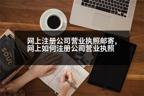 網(wǎng)上注冊公司營業(yè)執(zhí)照郵寄,網(wǎng)上如何注冊公司營業(yè)執(zhí)照