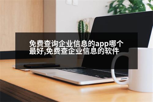 免費查詢企業(yè)信息的app哪個最好,免費查企業(yè)信息的軟件