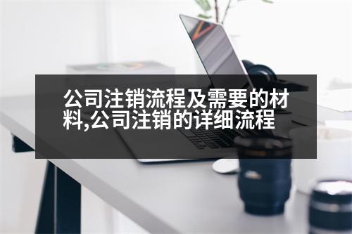 公司注銷(xiāo)流程及需要的材料,公司注銷(xiāo)的詳細(xì)流程