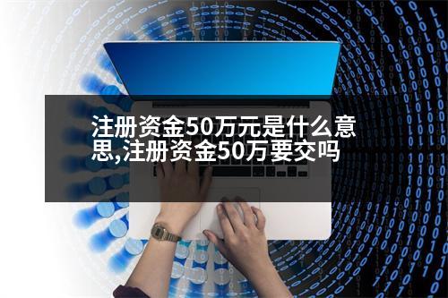 注冊(cè)資金50萬(wàn)元是什么意思,注冊(cè)資金50萬(wàn)要交嗎