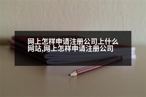 網(wǎng)上怎樣申請注冊公司上什么網(wǎng)站,網(wǎng)上怎樣申請注冊公司