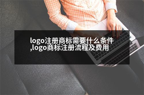 logo注冊商標(biāo)需要什么條件,logo商標(biāo)注冊流程及費(fèi)用