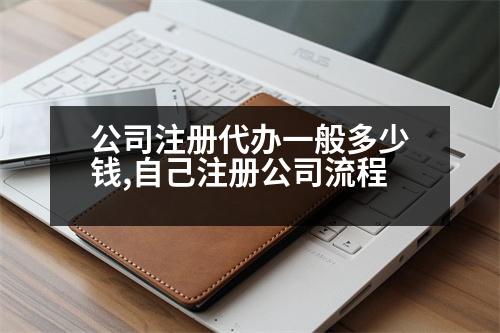 公司注冊代辦一般多少錢,自己注冊公司流程