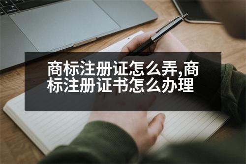 商標(biāo)注冊(cè)證怎么弄,商標(biāo)注冊(cè)證書怎么辦理