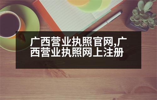 廣西營業(yè)執(zhí)照官網(wǎng),廣西營業(yè)執(zhí)照網(wǎng)上注冊