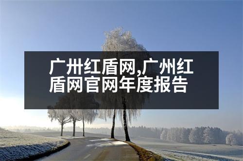 廣卅紅盾網(wǎng),廣州紅盾網(wǎng)官網(wǎng)年度報告