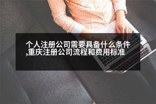 個(gè)人注冊(cè)公司需要具備什么條件,重慶注冊(cè)公司流程和費(fèi)用標(biāo)準(zhǔn)