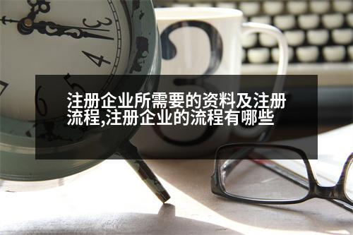 注冊企業(yè)所需要的資料及注冊流程,注冊企業(yè)的流程有哪些