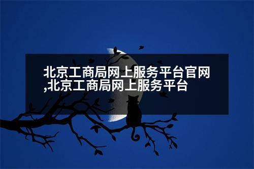 北京工商局網(wǎng)上服務(wù)平臺(tái)官網(wǎng),北京工商局網(wǎng)上服務(wù)平臺(tái)