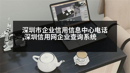 深圳市企業(yè)信用信息中心電話,深圳信用網(wǎng)企業(yè)查詢系統(tǒng)