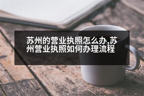 蘇州的營(yíng)業(yè)執(zhí)照怎么辦,蘇州營(yíng)業(yè)執(zhí)照如何辦理流程