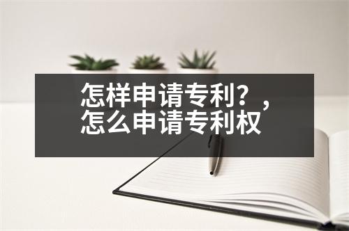 怎樣申請專利？,怎么申請專利權(quán)