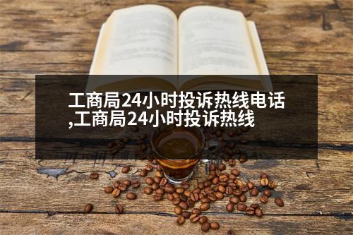 工商局24小時投訴熱線電話,工商局24小時投訴熱線