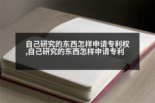 自己研究的東西怎樣申請專利權,自己研究的東西怎樣申請專利