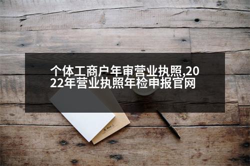 個體工商戶年審營業(yè)執(zhí)照,2022年營業(yè)執(zhí)照年檢申報官網(wǎng)