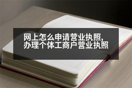 網(wǎng)上怎么申請(qǐng)營業(yè)執(zhí)照,辦理個(gè)體工商戶營業(yè)執(zhí)照