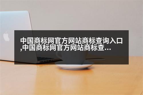 中國商標網(wǎng)官方網(wǎng)站商標查詢入口,中國商標網(wǎng)官方網(wǎng)站商標查詢