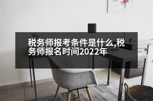 稅務(wù)師報考條件是什么,稅務(wù)師報名時間2022年