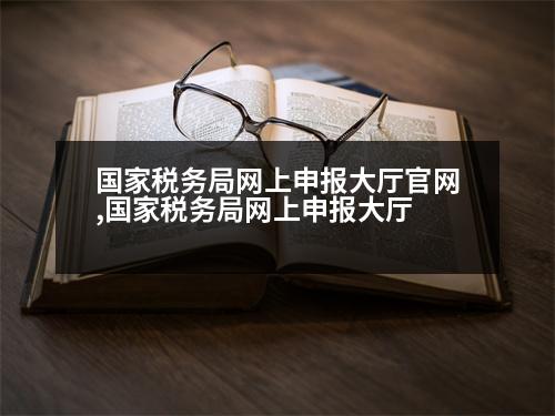 國家稅務局網(wǎng)上申報大廳官網(wǎng),國家稅務局網(wǎng)上申報大廳