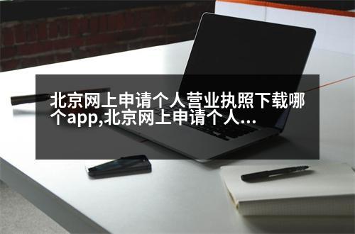 北京網(wǎng)上申請個人營業(yè)執(zhí)照下載哪個app,北京網(wǎng)上申請個人營業(yè)執(zhí)照