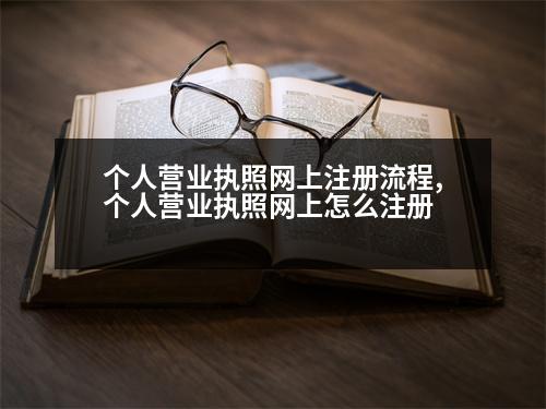 個人營業(yè)執(zhí)照網(wǎng)上注冊流程,個人營業(yè)執(zhí)照網(wǎng)上怎么注冊