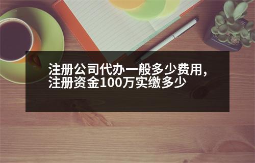 注冊公司代辦一般多少費用,注冊資金100萬實繳多少