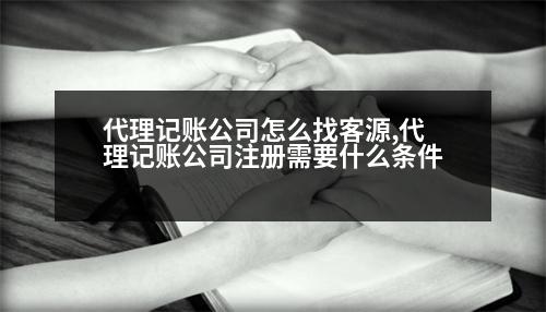 代理記賬公司怎么找客源,代理記賬公司注冊(cè)需要什么條件