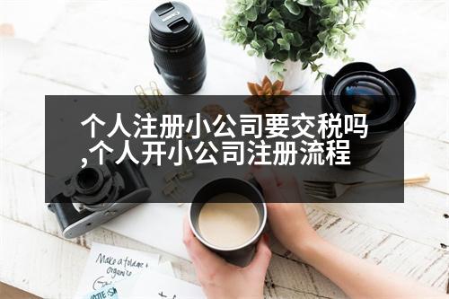 個人注冊小公司要交稅嗎,個人開小公司注冊流程