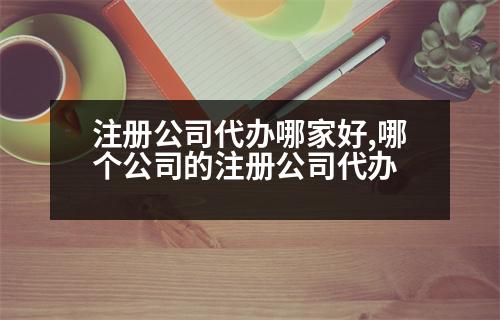 注冊(cè)公司代辦哪家好,哪個(gè)公司的注冊(cè)公司代辦