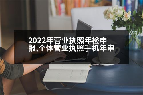 2022年?duì)I業(yè)執(zhí)照年檢申報(bào),個(gè)體營業(yè)執(zhí)照手機(jī)年審