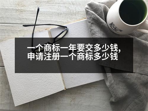 一個(gè)商標(biāo)一年要交多少錢,申請注冊一個(gè)商標(biāo)多少錢