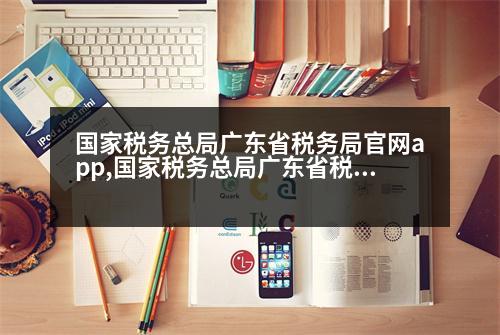 國家稅務總局廣東省稅務局官網(wǎng)app,國家稅務總局廣東省稅務局官網(wǎng)