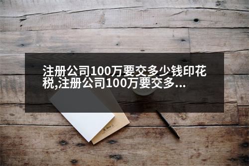 注冊(cè)公司100萬(wàn)要交多少錢(qián)印花稅,注冊(cè)公司100萬(wàn)要交多少錢(qián)